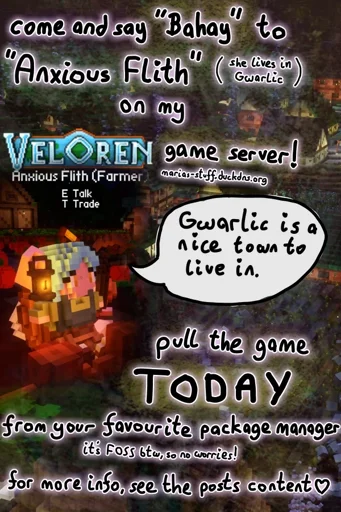 background shows digital 3D voxel environment. text says "come and say Bahay to Anxious Flith on my Veloren game server! (Anxious Flith lives in Gwarlic, which is a town). The server ip URL is marias-stuff.duckdns.org. pull the game today from your favourite package manager! it's free and open source by the way, so no worries. for more info, see the posts content." an image of Anxious Flith is shown, she says "Gwarlic is a nice town to live in"