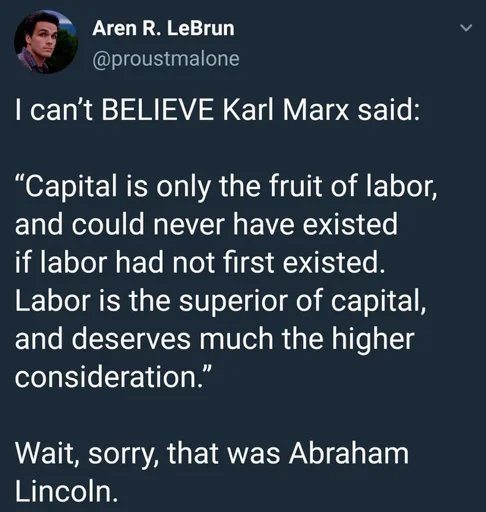 Microblog post: I can't BELIEVE Karl Marx said: “Capital is only the fruit of labor, and could never have existed if labor had not first existed. Labor is the superior of capital, and deserves much the higher consideration.” Wait, sorry, that was Abraham Lincoln.